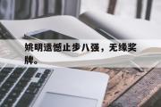 星空体育app官方网站-姚明遗憾止步八强，无缘奖牌。